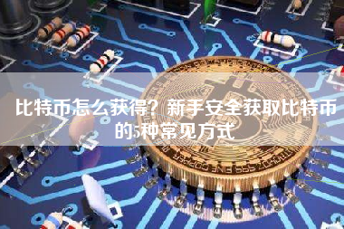 比特币怎么获得?新手安全获取比特币的5种常见方式 比特币怎么获得?新手安全获取比特币的5种常见方式
