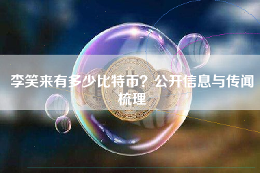 李笑来有多少比特币?公开信息与传闻梳理 李笑来有多少比特币?公开信息与传闻梳理