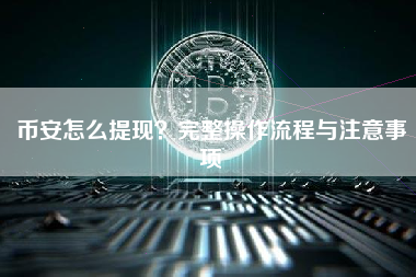 币安怎么提现？完整操作流程与注意事项