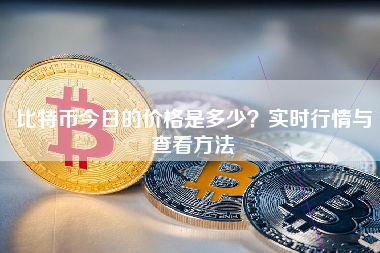 比特币今日的价格是多少?实时行情与查看方法 比特币今日的价格是多少?实时行情与查看方法