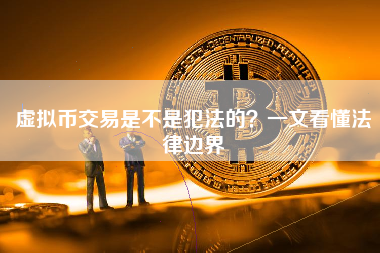 虚拟币交易是不是犯法的?一文看懂法律边界 虚拟币交易是不是犯法的?一文看懂法律边界